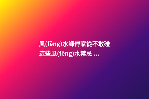 風(fēng)水師傅家從不敢碰這些風(fēng)水禁忌，后悔自己知道晚了霉運(yùn)連連